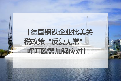 德国钢铁企业批美关税政策“反复无常” 呼吁欧盟加强应对