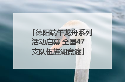 德阳端午龙舟系列活动启幕 全国47支队伍旌湖竞渡