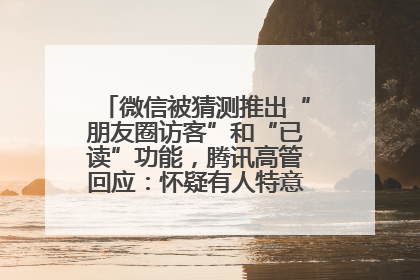 微信被猜测推出“朋友圈访客”和“已读”功能，腾讯高管回应：怀疑有人特意反复翻炒流量