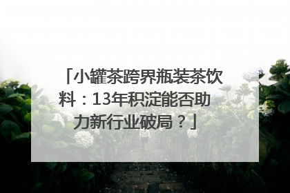 小罐茶跨界瓶装茶饮料：13年积淀能否助力新行业破局？