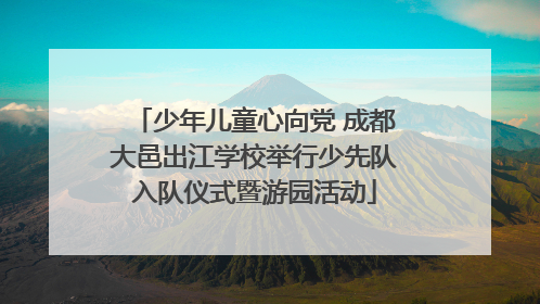 少年儿童心向党 成都大邑出江学校举行少先队入队仪式暨游园活动