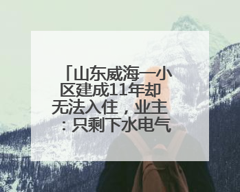 山东威海一小区建成11年却无法入住，业主：只剩下水电气没通