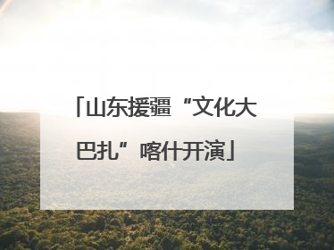 山东援疆“文化大巴扎”喀什开演