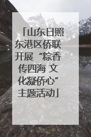 山东日照东港区侨联开展“粽香传四海 文化凝侨心”主题活动