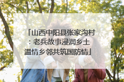 山西中阳县张家沟村：老兵故事浸润乡土 温情乡邻共筑国防情