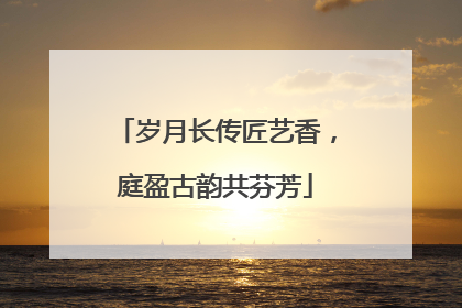 岁月长传匠艺香，庭盈古韵共芬芳