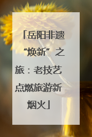 岳阳非遗“焕新”之旅：老技艺点燃旅游新烟火