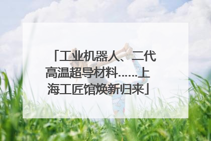 工业机器人、二代高温超导材料……上海工匠馆焕新归来