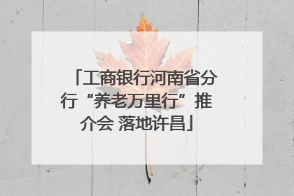 工商银行河南省分行“养老万里行”推介会 落地许昌