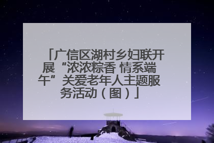 广信区湖村乡妇联开展“浓浓粽香 情系端午”关爱老年人主题服务活动（图）