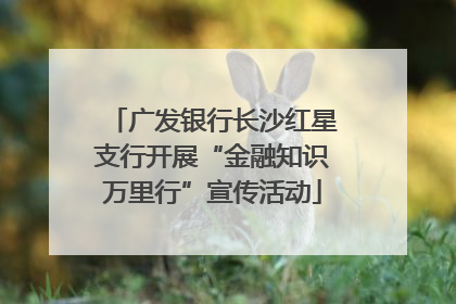 广发银行长沙红星支行开展“金融知识万里行”宣传活动