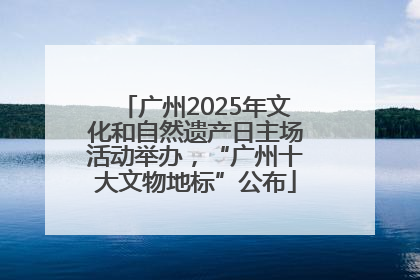 广州2025年文化和自然遗产日主场活动举办，“广州十大文物地标”公布