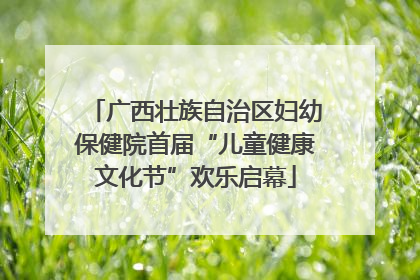 广西壮族自治区妇幼保健院首届“儿童健康文化节”欢乐启幕