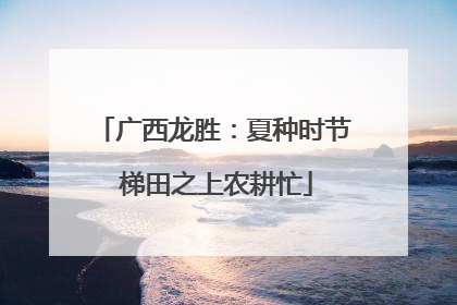 广西龙胜：夏种时节 梯田之上农耕忙