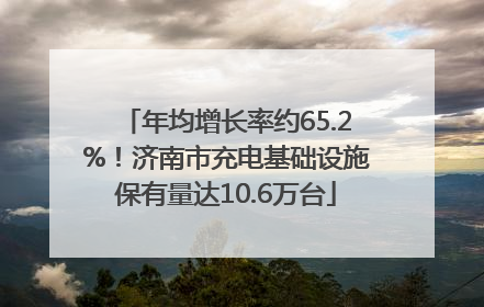 年均增长率约65.2%！济南市充电基础设施保有量达10.6万台