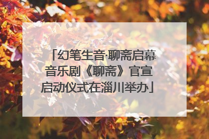 幻笔生音·聊斋启幕 音乐剧《聊斋》官宣启动仪式在淄川举办