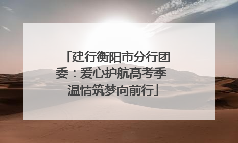 建行衡阳市分行团委：爱心护航高考季 温情筑梦向前行