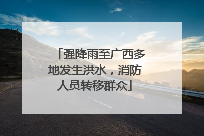 强降雨至广西多地发生洪水，消防人员转移群众