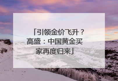 引领金价飞升？高盛：中国黄金买家再度归来