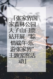 张家界国家森林公园天子山门票站开展“粽情端午·乐游张家界”主题宠客活动