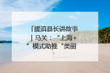 援滇县长讲故事｜马关：“上海+”模式助推“美丽产业”幸福绽放