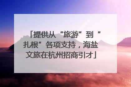 提供从“旅游”到“扎根”各项支持，海盐文旅在杭州招商引才