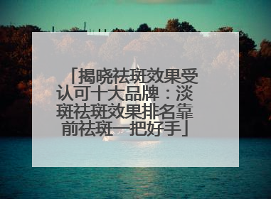 揭晓祛斑效果受认可十大品牌：淡斑祛斑效果排名靠前祛斑一把好手