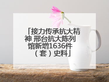 接力传承抗大精神 邢台抗大陈列馆新增1636件（套）史料