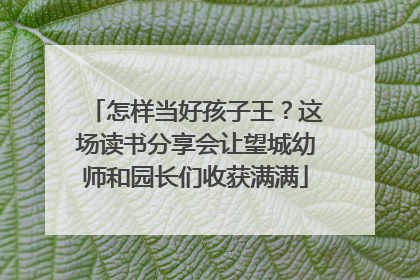 怎样当好孩子王？这场读书分享会让望城幼师和园长们收获满满