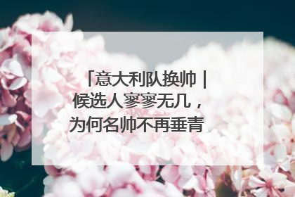 意大利队换帅｜候选人寥寥无几，为何名帅不再垂青“蓝衣军团”？