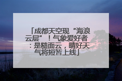 成都天空现“海浪云层”！气象爱好者：是糙面云，晴好天气将短暂上线