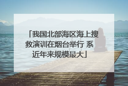 我国北部海区海上搜救演训在烟台举行 系近年来规模最大
