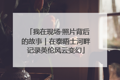 我在现场·照片背后的故事｜在泰晤士河畔记录英伦风云变幻