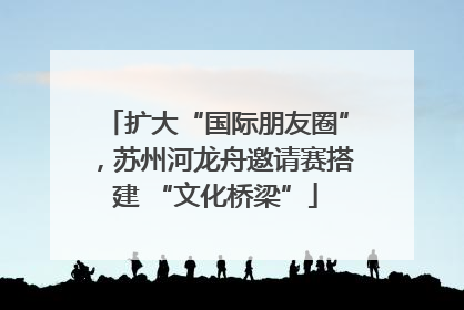 扩大“国际朋友圈”，苏州河龙舟邀请赛搭建 “文化桥梁”