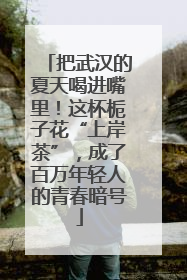 把武汉的夏天喝进嘴里！这杯栀子花“上岸茶”，成了百万年轻人的青春暗号