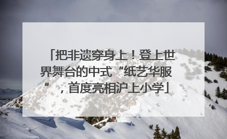 把非遗穿身上！登上世界舞台的中式“纸艺华服”，首度亮相沪上小学