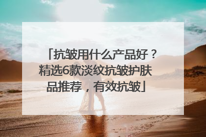 抗皱用什么产品好？精选6款淡纹抗皱护肤品推荐，有效抗皱