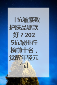 抗皱紧致护肤品哪款好？2025抗皱排行榜前十名，觉醒年轻元气