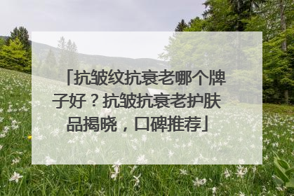 抗皱纹抗衰老哪个牌子好？抗皱抗衰老护肤品揭晓，口碑推荐