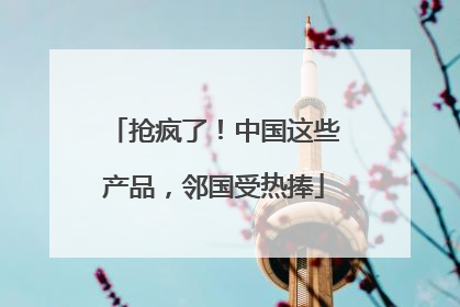 抢疯了！中国这些产品，邻国受热捧
