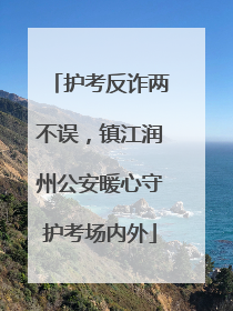 护考反诈两不误，镇江润州公安暖心守护考场内外