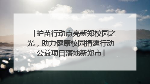 护苗行动点亮新郑校园之光，助力健康校园捐建行动公益项目落地新郑市