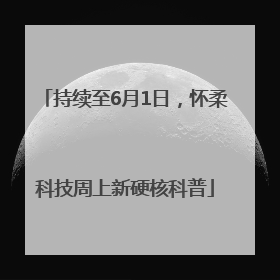 持续至6月1日，怀柔科技周上新硬核科普