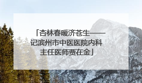 杏林春暖济苍生——记滨州市中医医院内科主任医师贾在金