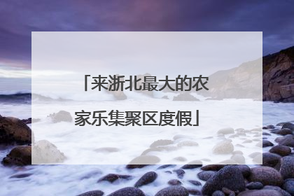 来浙北最大的农家乐集聚区度假