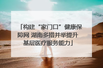 构建“家门口”健康保障网 湖南多措并举提升基层医疗服务能力