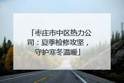 枣庄市中区热力公司：夏季检修攻坚，守护寒冬温暖
