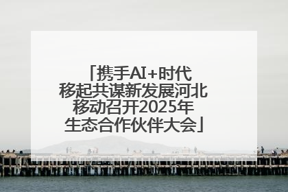 携手AI+时代 移起共谋新发展河北移动召开2025年生态合作伙伴大会