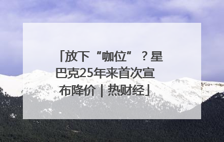 放下“咖位”？星巴克25年来首次宣布降价｜热财经