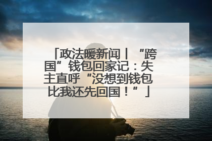 政法暖新闻丨“跨国”钱包回家记：失主直呼“没想到钱包比我还先回国！”